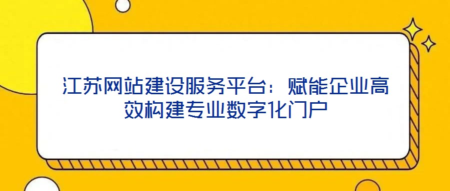 江蘇網(wǎng)站建設(shè)服務(wù)平臺：賦能企業(yè)高效構(gòu)建專業(yè)數(shù)字化門戶