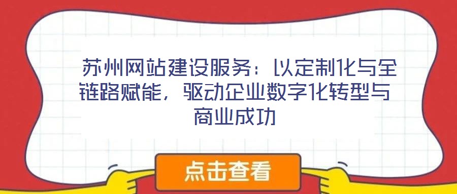  蘇州網(wǎng)站建設(shè)服務(wù)：以定制化與全鏈路賦能，驅(qū)動企業(yè)數(shù)字化轉(zhuǎn)型與商業(yè)成功