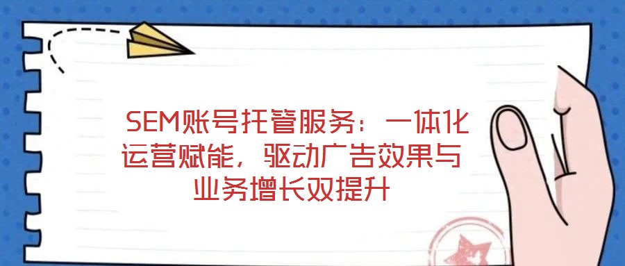  SEM賬號(hào)托管服務(wù)：一體化運(yùn)營賦能，驅(qū)動(dòng)廣告效果與業(yè)務(wù)增長雙提升