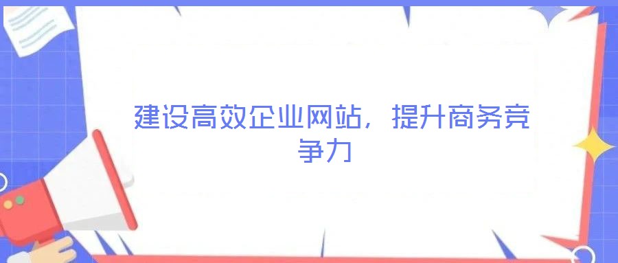  建設(shè)高效企業(yè)網(wǎng)站，提升商務(wù)競爭力