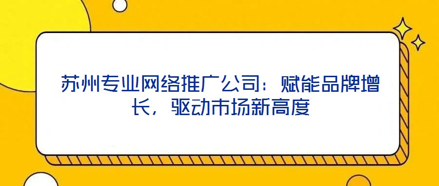蘇州專業(yè)網(wǎng)絡(luò)推廣公司：賦能品牌增長，驅(qū)動市場新高度