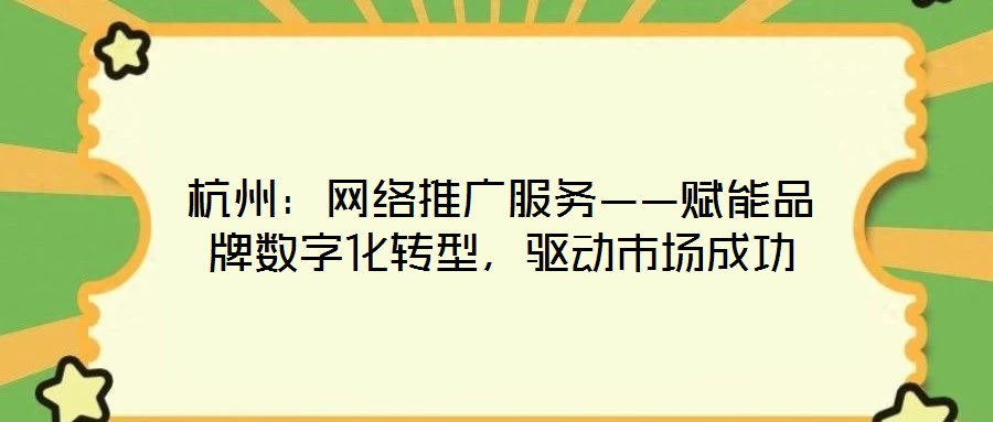 杭州：網(wǎng)絡(luò)推廣服務(wù)——賦能品牌數(shù)字化轉(zhuǎn)型，驅(qū)動市場成功