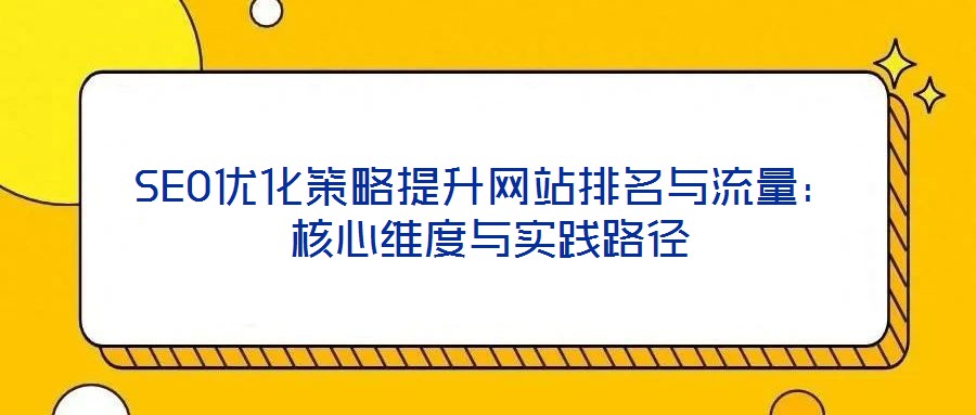 SEO優(yōu)化策略提升網(wǎng)站排名與流量：核心維度與實(shí)踐路徑