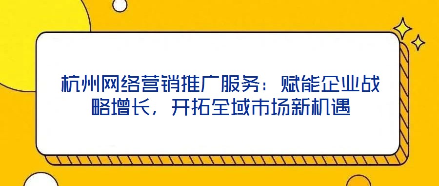 杭州網(wǎng)絡(luò)營銷推廣服務(wù)：賦能企業(yè)戰(zhàn)略增長，開拓全域市場新機遇