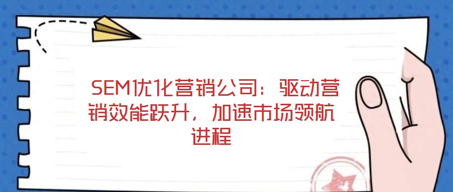  SEM優(yōu)化營銷公司：驅(qū)動營銷效能躍升，加速市場領(lǐng)航進(jìn)程