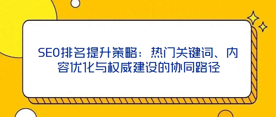 SEO排名提升策略：熱門關(guān)鍵詞、內(nèi)容優(yōu)化與權(quán)威建設(shè)的協(xié)同路徑