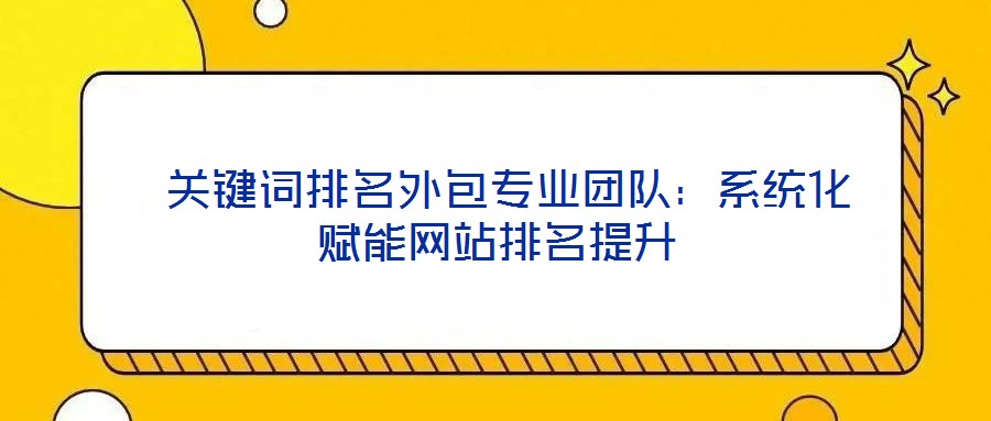 關(guān)鍵詞排名外包專業(yè)團(tuán)隊(duì)：系統(tǒng)化賦能網(wǎng)站排名提升