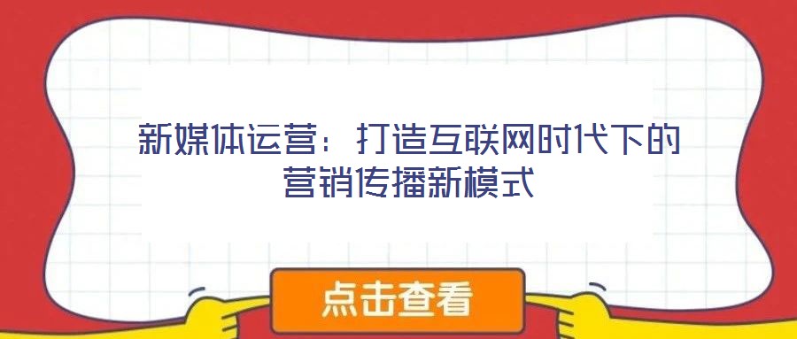新媒體運(yùn)營：打造互聯(lián)網(wǎng)時代下的營銷傳播新模式