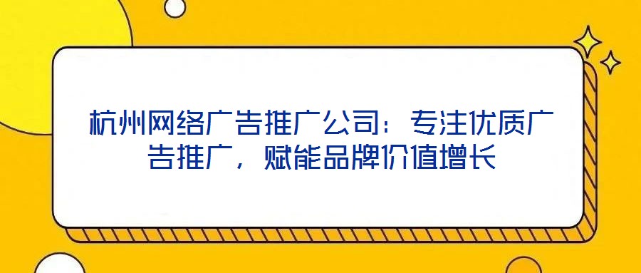 杭州網(wǎng)絡(luò)廣告推廣公司：專(zhuān)注優(yōu)質(zhì)廣告推廣，賦能品牌價(jià)值增長(zhǎng)