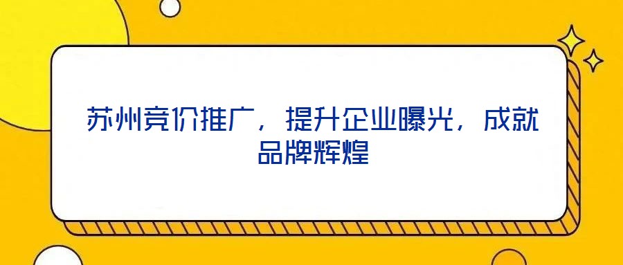 蘇州競(jìng)價(jià)推廣，提升企業(yè)曝光，成就品牌輝煌