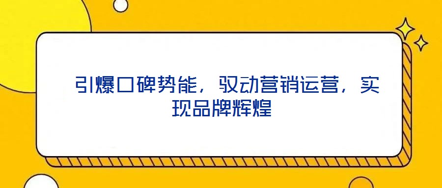  引爆口碑勢(shì)能，馭動(dòng)營(yíng)銷運(yùn)營(yíng)，實(shí)現(xiàn)品牌輝煌