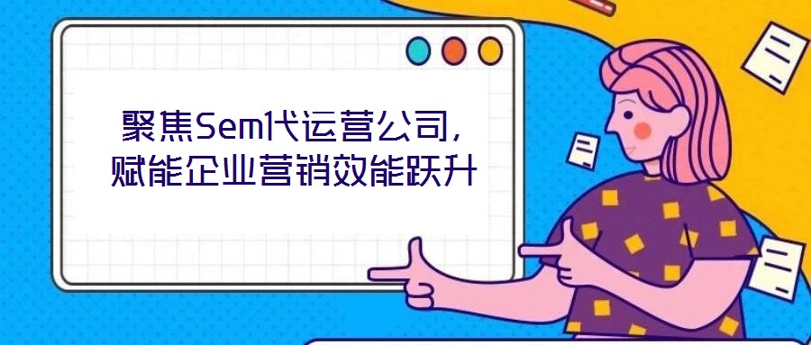  聚焦Sem代運營公司，賦能企業(yè)營銷效能躍升