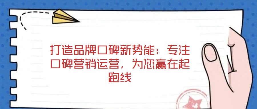 打造品牌口碑新勢(shì)能：專注口碑營(yíng)銷運(yùn)營(yíng)，為您贏在起跑線