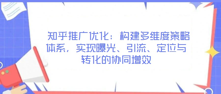  知乎推廣優(yōu)化：構(gòu)建多維度策略體系，實(shí)現(xiàn)曝光、引流、定位與轉(zhuǎn)化的協(xié)同增效