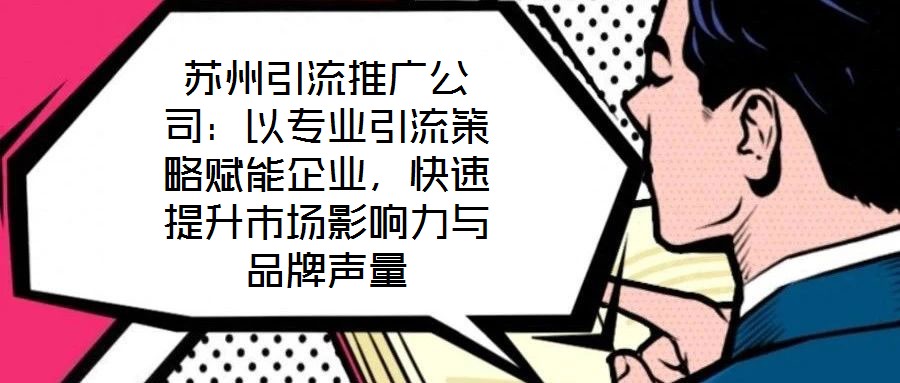 蘇州引流推廣公司：以專業(yè)引流策略賦能企業(yè)，快速提升市場(chǎng)影響力與品牌聲量