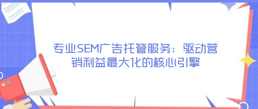 專業(yè)SEM廣告托管服務(wù)：驅(qū)動(dòng)營(yíng)銷利益最大化的核心引擎