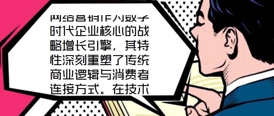 網(wǎng)絡(luò)營銷作為數(shù)字時(shí)代企業(yè)核心的戰(zhàn)略增長引擎，其特性深刻重塑了傳統(tǒng)商業(yè)邏輯與消費(fèi)者連接方式。在技術(shù)賦能與用戶需求的雙重驅(qū)動(dòng)下，網(wǎng)絡(luò)營銷展現(xiàn)出多維度的獨(dú)特屬性，為企
