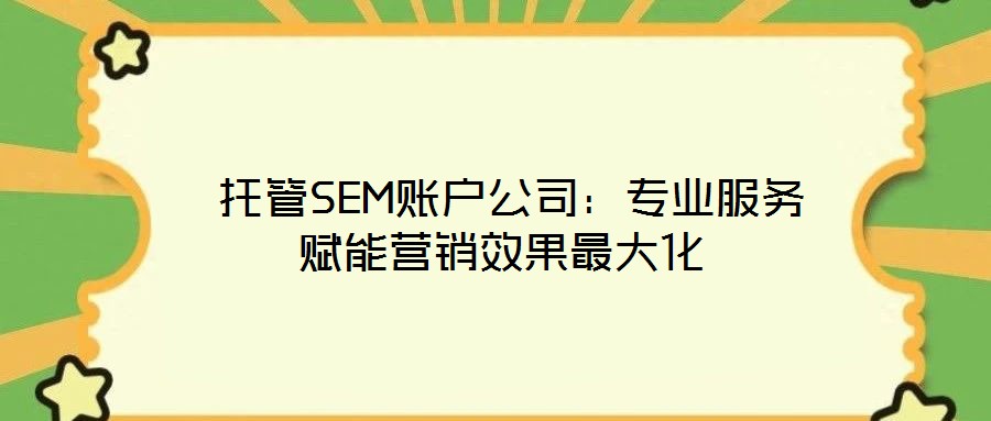  托管SEM賬戶公司：專業(yè)服務(wù)賦能營(yíng)銷效果最大化