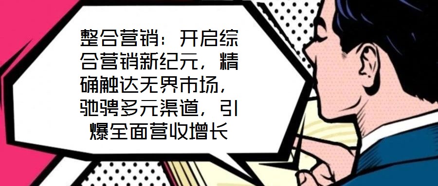 整合營銷：開啟綜合營銷新紀(jì)元，精確觸達無界市場，馳騁多元渠道，引爆全面營收增長