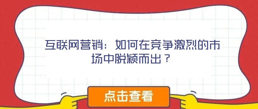 互聯(lián)網(wǎng)營(yíng)銷：如何在競(jìng)爭(zhēng)激烈的市場(chǎng)中脫穎而出？