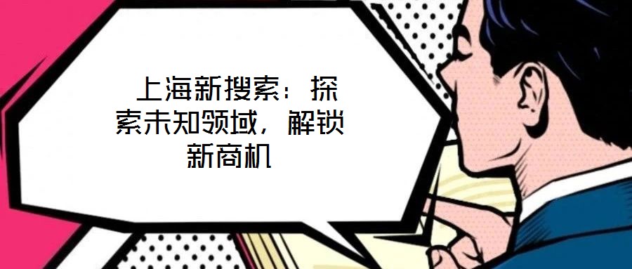  上海新搜索：探索未知領(lǐng)域，解鎖新商機(jī)