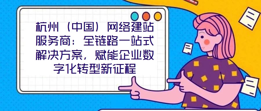 杭州（中國）網(wǎng)絡(luò)建站服務(wù)商：全鏈路一站式解決方案，賦能企業(yè)數(shù)字化轉(zhuǎn)型新征程