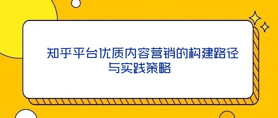  知乎平臺優(yōu)質(zhì)內(nèi)容營銷的構(gòu)建路徑與實(shí)踐策略