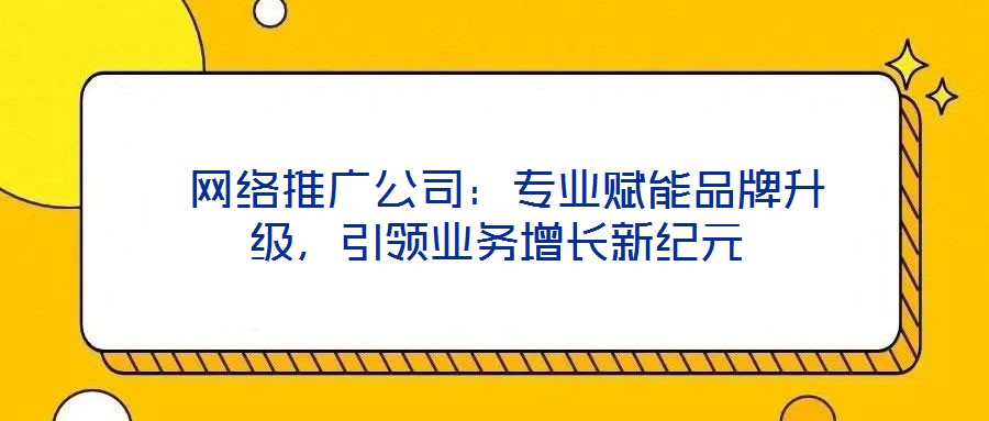  網(wǎng)絡(luò)推廣公司：專業(yè)賦能品牌升級，引領(lǐng)業(yè)務(wù)增長新紀(jì)元