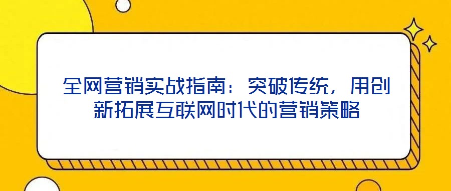 全網(wǎng)營銷實戰(zhàn)指南：突破傳統(tǒng)，用創(chuàng)新拓展互聯(lián)網(wǎng)時代的營銷策略