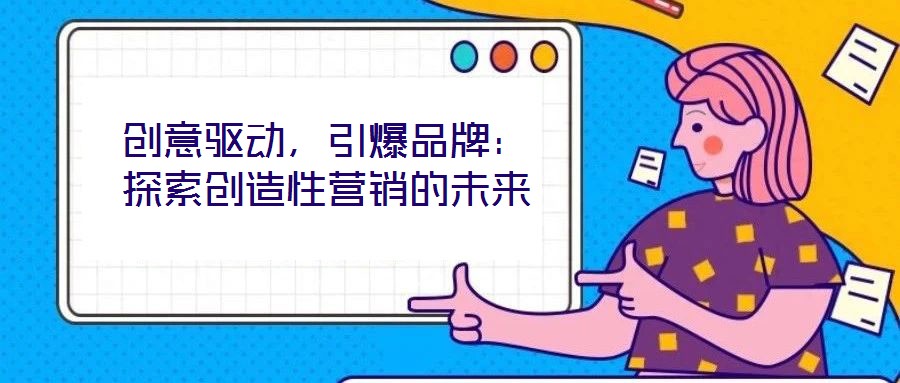 創(chuàng)意驅(qū)動，引爆品牌：探索創(chuàng)造性營銷的未來