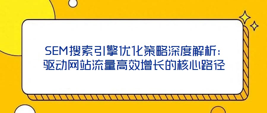  SEM搜索引擎優(yōu)化策略深度解析：驅(qū)動(dòng)網(wǎng)站流量高效增長的核心路徑
