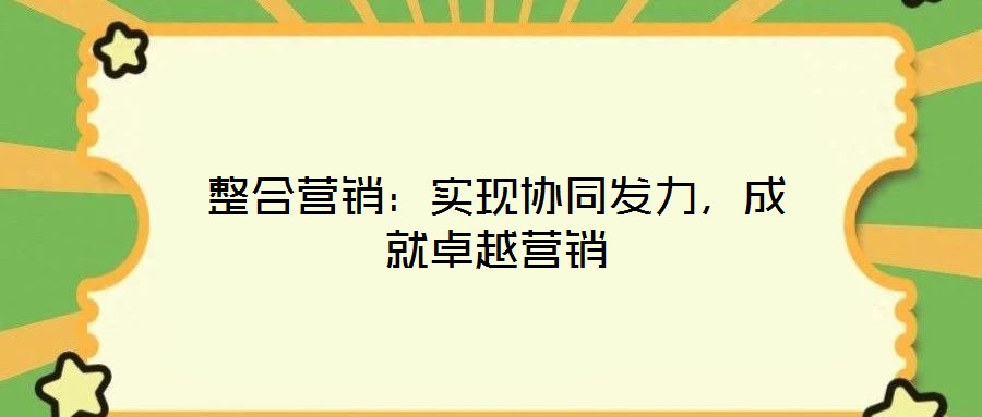 整合營(yíng)銷：實(shí)現(xiàn)協(xié)同發(fā)力，成就卓越營(yíng)銷