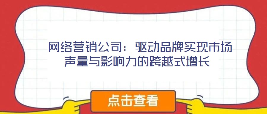  網(wǎng)絡(luò)營銷公司：驅(qū)動品牌實現(xiàn)市場聲量與影響力的跨越式增長