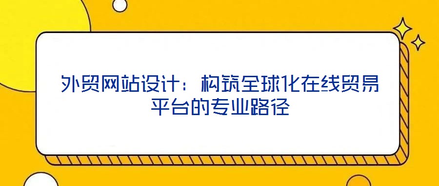 外貿(mào)網(wǎng)站設(shè)計(jì)：構(gòu)筑全球化在線貿(mào)易平臺(tái)的專業(yè)路徑
