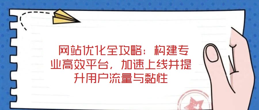  網(wǎng)站優(yōu)化全攻略：構(gòu)建專業(yè)高效平臺，加速上線并提升用戶流量與黏性