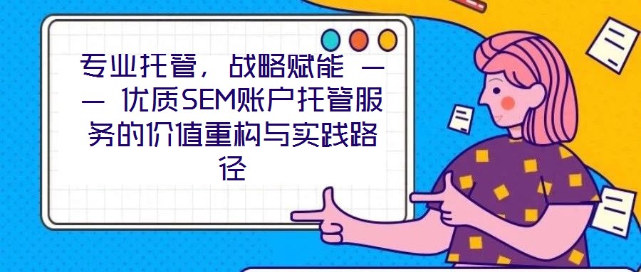 專業(yè)托管，戰(zhàn)略賦能 —— 優(yōu)質SEM賬戶托管服務的價值重構與實踐路徑
