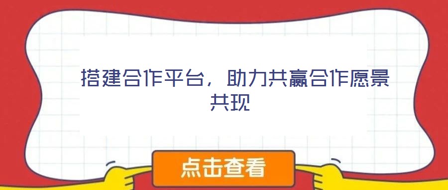  搭建合作平臺，助力共贏合作愿景共現