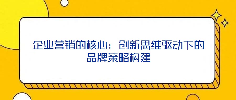 企業(yè)營銷的核心：創(chuàng)新思維驅(qū)動下的品牌策略構(gòu)建