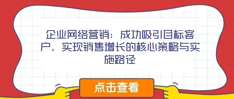 企業(yè)網(wǎng)絡(luò)營(yíng)銷：成功吸引目標(biāo)客戶，實(shí)現(xiàn)銷售增長(zhǎng)的核心策略與實(shí)施路徑