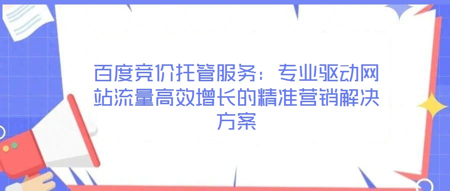 百度競價托管服務(wù)：專業(yè)驅(qū)動網(wǎng)站流量高效增長的精準(zhǔn)營銷解決方案
