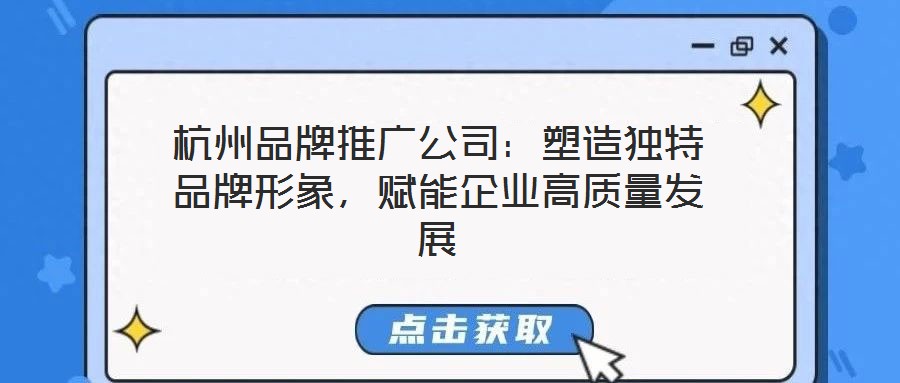 杭州品牌推廣公司：塑造獨(dú)特品牌形象，賦能企業(yè)高質(zhì)量發(fā)展