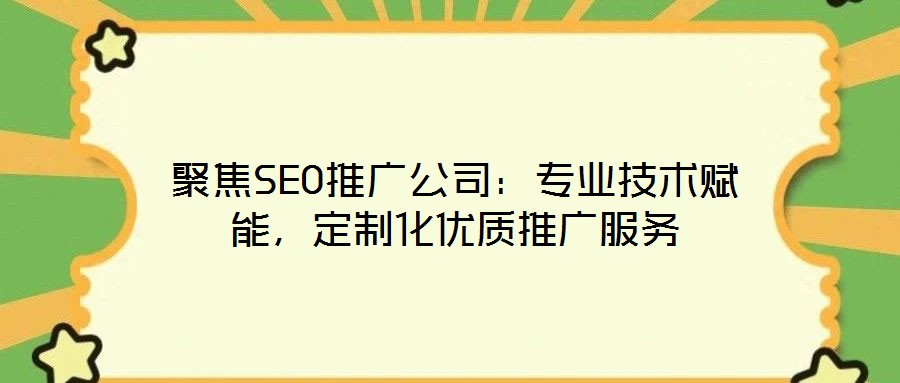 聚焦SEO推廣公司：專業(yè)技術(shù)賦能，定制化優(yōu)質(zhì)推廣服務(wù)