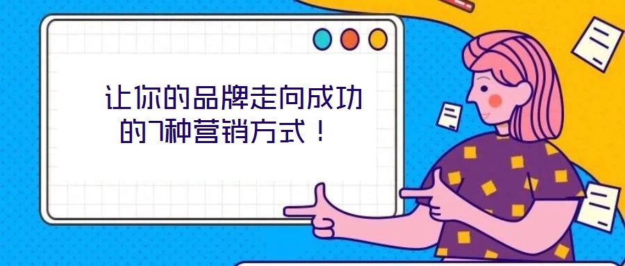  讓你的品牌走向成功的7種營(yíng)銷方式！