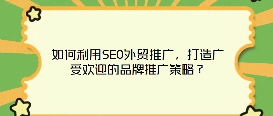 如何利用SEO外貿(mào)推廣，打造廣受歡迎的品牌推廣策略？