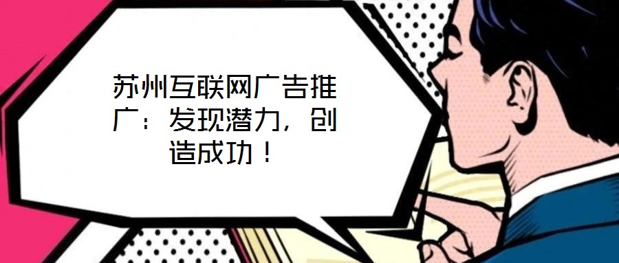 蘇州互聯(lián)網(wǎng)廣告推廣：發(fā)現(xiàn)潛力，創(chuàng)造成功！