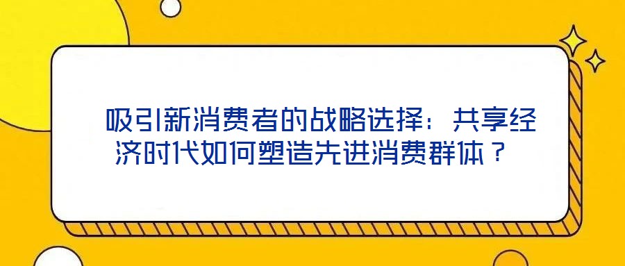  吸引新消費(fèi)者的戰(zhàn)略選擇：共享經(jīng)濟(jì)時(shí)代如何塑造先進(jìn)消費(fèi)群體？