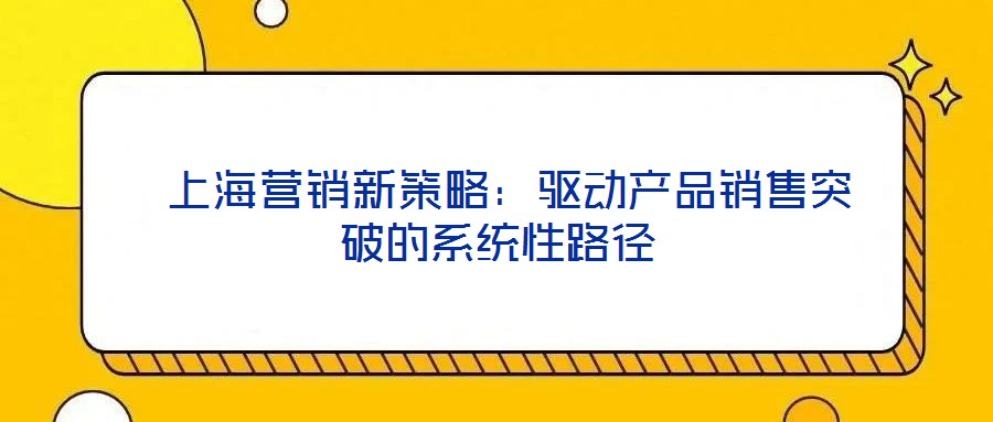  上海營銷新策略：驅動產(chǎn)品銷售突破的系統(tǒng)性路徑