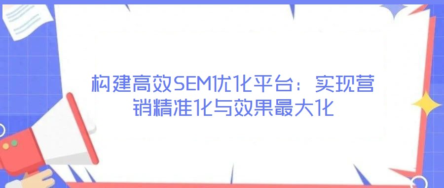 構(gòu)建高效SEM優(yōu)化平臺：實(shí)現(xiàn)營銷精準(zhǔn)化與效果最大化