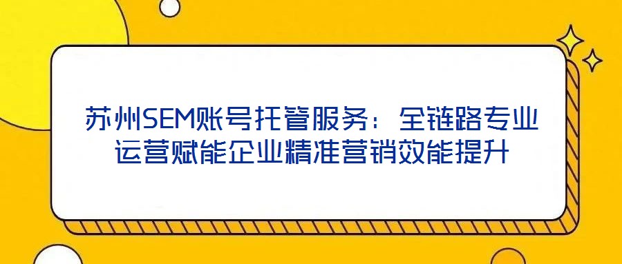 蘇州SEM賬號托管服務：全鏈路專業(yè)運營賦能企業(yè)精準營銷效能提升