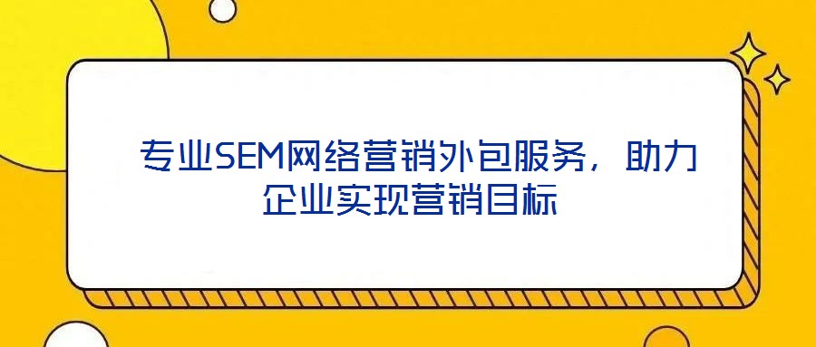  專業(yè)SEM網(wǎng)絡(luò)營銷外包服務(wù)，助力企業(yè)實現(xiàn)營銷目標(biāo)